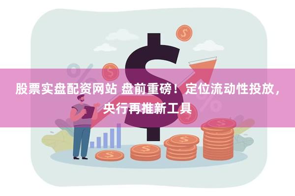 股票实盘配资网站 盘前重磅！定位流动性投放，央行再推新工具