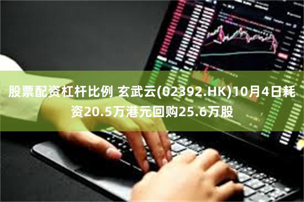 股票配资杠杆比例 玄武云(02392.HK)10月4日耗资20.5万港元回购25.6万股