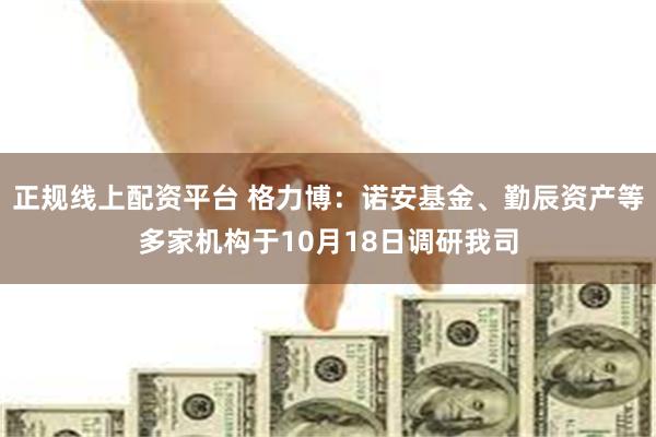 正规线上配资平台 格力博：诺安基金、勤辰资产等多家机构于10月18日调研我司