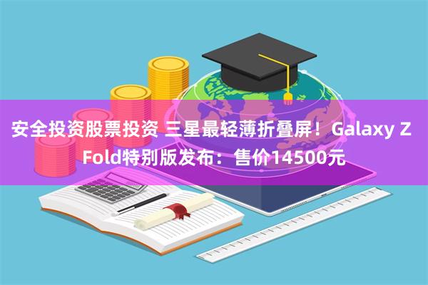 安全投资股票投资 三星最轻薄折叠屏！Galaxy Z Fold特别版发布：售价14500元