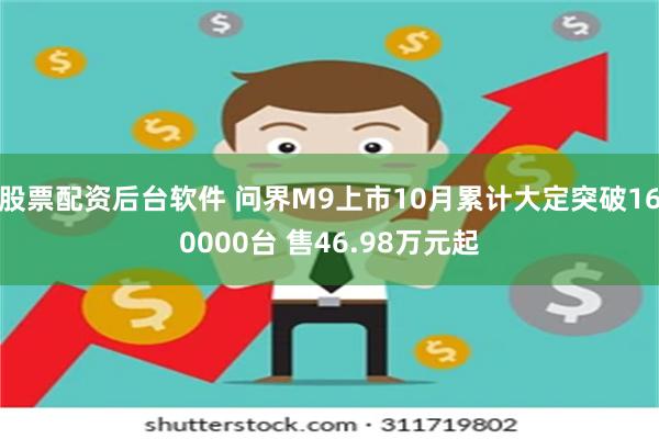 股票配资后台软件 问界M9上市10月累计大定突破160000台 售46.98万元起