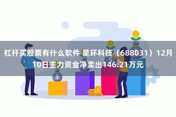 杠杆买股票有什么软件 星环科技（688031）12月10日主力资金净卖出146.21万元