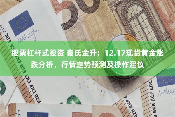 股票杠杆式投资 秦氏金升：12.17现货黄金涨跌分析，行情走势预测及操作建议