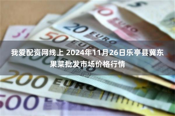 我爱配资网线上 2024年11月26日乐亭县冀东果菜批发市场价格行情