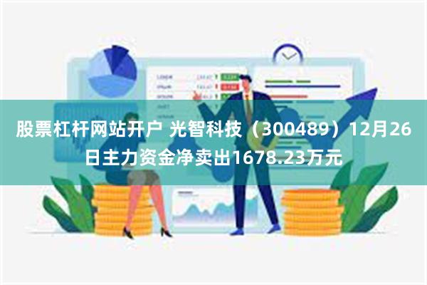 股票杠杆网站开户 光智科技（300489）12月26日主力资金净卖出1678.23万元