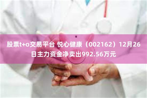 股票t+o交易平台 悦心健康（002162）12月26日主力资金净卖出992.56万元