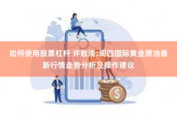 如何使用股票杠杆 许致清:周四国际黄金原油最新行情走势分析及操作建议