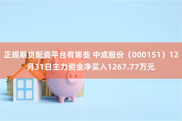 正规期货配资平台有哪些 中成股份（000151）12月31日主力资金净买入1267.77万元