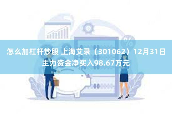 怎么加杠杆炒股 上海艾录（301062）12月31日主力资金净买入98.67万元