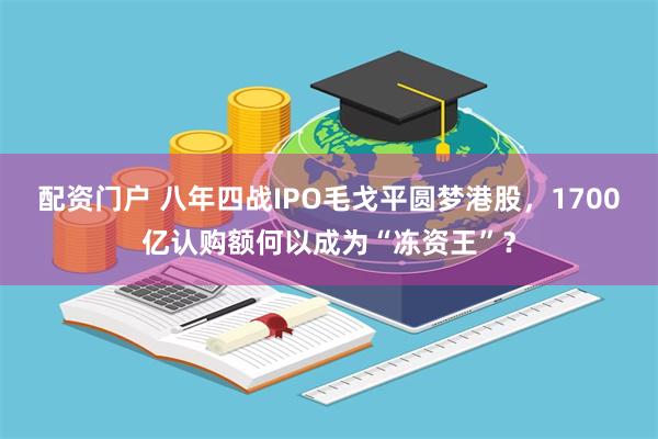 配资门户 八年四战IPO毛戈平圆梦港股，1700亿认购额何以成为“冻资王”？