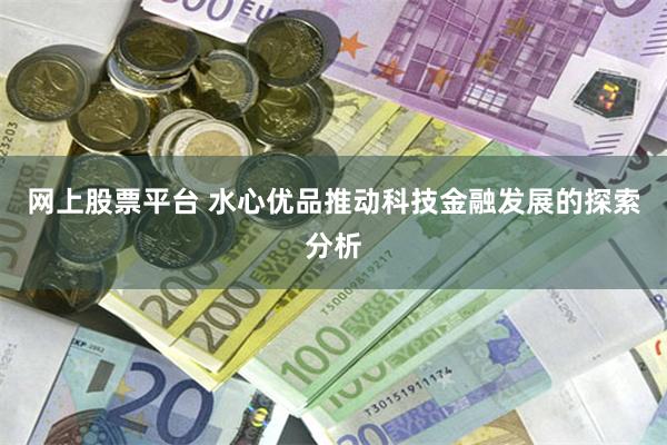 网上股票平台 水心优品推动科技金融发展的探索分析