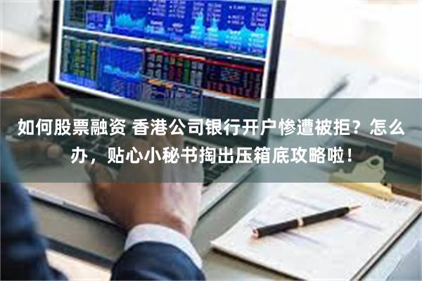 如何股票融资 香港公司银行开户惨遭被拒？怎么办，贴心小秘书掏出压箱底攻略啦！