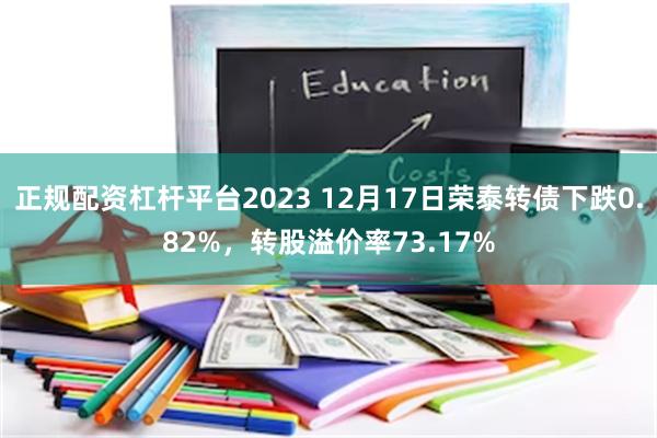 正规配资杠杆平台2023 12月17日荣泰转债下跌0.82%，转股溢价率73.17%