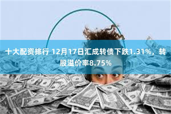 十大配资排行 12月17日汇成转债下跌1.31%，转股溢价率8.75%