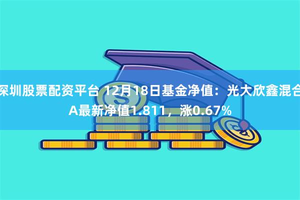 深圳股票配资平台 12月18日基金净值：光大欣鑫混合A最新净值1.811，涨0.67%