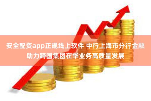 安全配资app正规线上软件 中行上海市分行金融助力跨国集团在华业务高质量发展