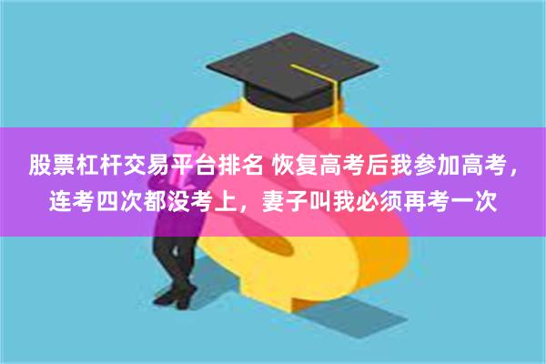 股票杠杆交易平台排名 恢复高考后我参加高考，连考四次都没考上，妻子叫我必须再考一次