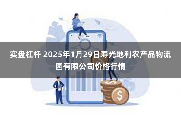 实盘杠杆 2025年1月29日寿光地利农产品物流园有限公司价格行情