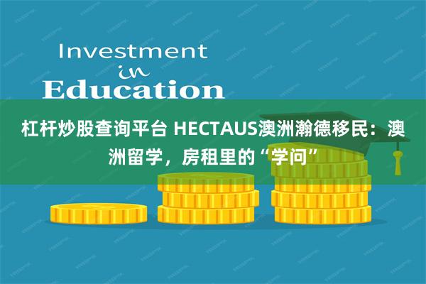 杠杆炒股查询平台 HECTAUS澳洲瀚德移民：澳洲留学，房租里的“学问”