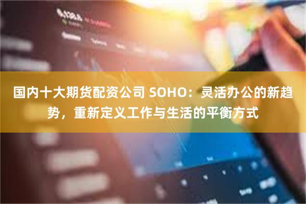 国内十大期货配资公司 SOHO：灵活办公的新趋势，重新定义工作与生活的平衡方式