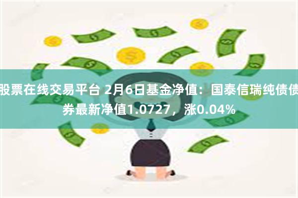 股票在线交易平台 2月6日基金净值：国泰信瑞纯债债券最新净值1.0727，涨0.04%