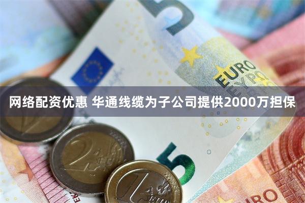 网络配资优惠 华通线缆为子公司提供2000万担保