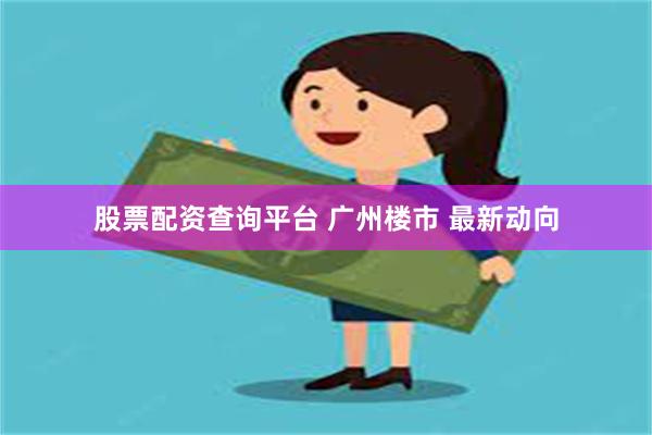 股票配资查询平台 广州楼市 最新动向