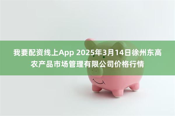 我要配资线上App 2025年3月14日徐州东高农产品市场管理有限公司价格行情