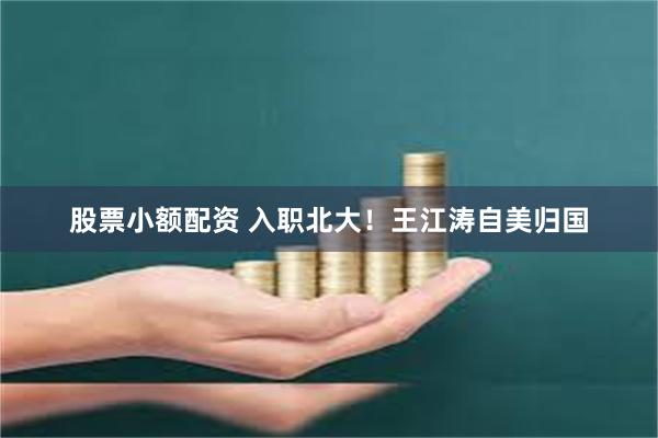 股票小额配资 入职北大！王江涛自美归国