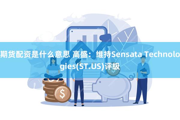 期货配资是什么意思 高盛：维持Sensata Technologies(ST.US)评级