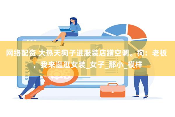 网络配资 大热天狗子进服装店蹭空调。狗：老板 ，我来逛逛女装_女子_那小_模样
