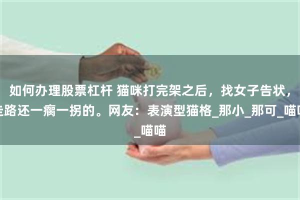如何办理股票杠杆 猫咪打完架之后，找女子告状，走路还一瘸一拐的。网友：表演型猫格_那小_那可_喵喵