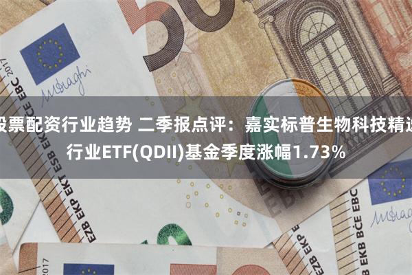 股票配资行业趋势 二季报点评：嘉实标普生物科技精选行业ETF(QDII)基金季度涨幅1.73%
