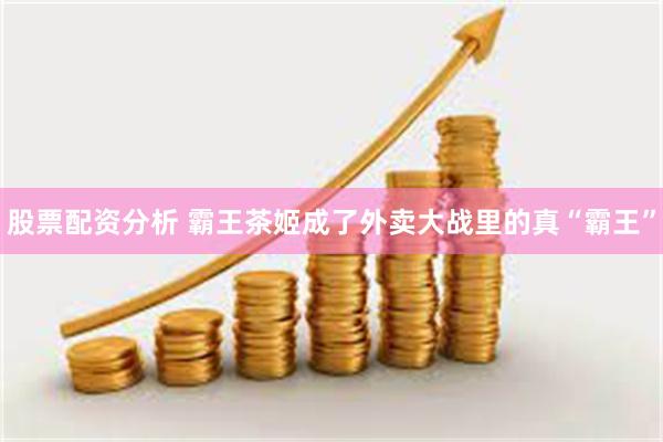 股票配资分析 霸王茶姬成了外卖大战里的真“霸王”