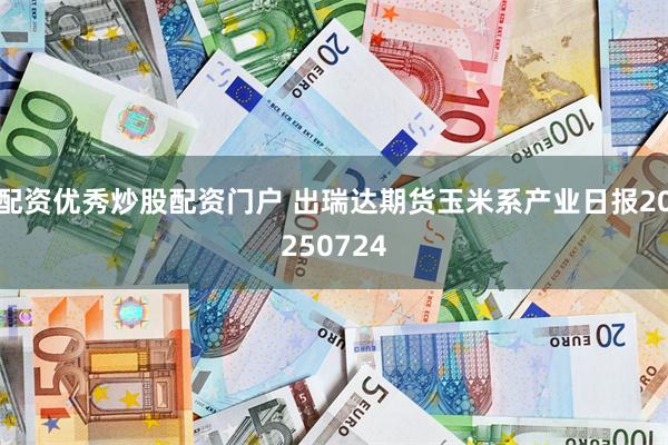 配资优秀炒股配资门户 出瑞达期货玉米系产业日报20250724