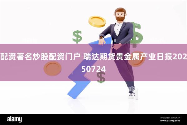 配资著名炒股配资门户 瑞达期货贵金属产业日报20250724