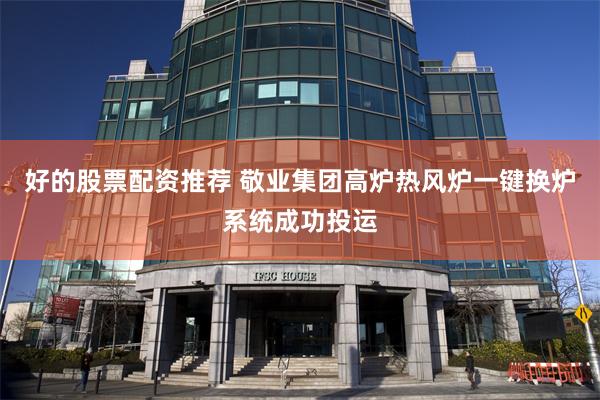 好的股票配资推荐 敬业集团高炉热风炉一键换炉系统成功投运