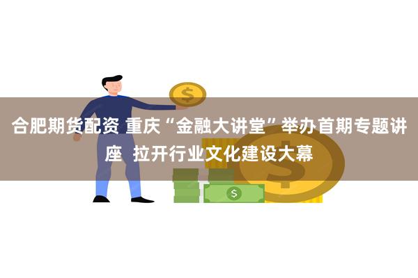 合肥期货配资 重庆“金融大讲堂”举办首期专题讲座  拉开行业文化建设大幕