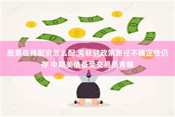 股票在线配资怎么配 美联储政策路径不确定性仍存 中期美债备受交易员青睐