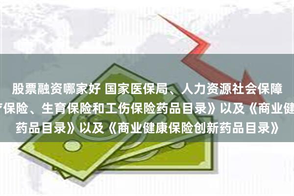 股票融资哪家好 国家医保局、人力资源社会保障部印发《国家基本医疗保险、生育保险和工伤保险药品目录》以及《商业健康保险创新药品目录》